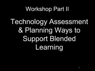 Workshop Part II
•Technology Assessment
& Planning Ways to
Support Blended
Learning
77
 