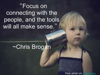 Flickr photo c/o hoodlumper
“Focus on
connecting with the
people, and the tools
will all make sense.”
~Chris Brogan
 