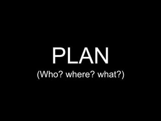 PLAN
(Who? where? what?)
 