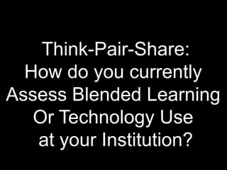 Think-Pair-Share:
How do you currently
Assess Blended Learning
Or Technology Use
at your Institution?
 