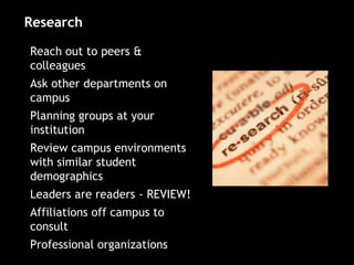• Reach out to peers &
colleagues
• Ask other departments on
campus
• Planning groups at your
institution
• Review campus environments
with similar student
demographics
• Leaders are readers - REVIEW!
• Affiliations off campus to
consult
• Professional organizations
Research
 