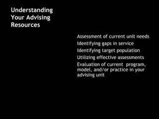 Understanding
Your Advising
Resources
• Assessment of current unit needs
• Identifying gaps in service
• Identifying target population
• Utilizing effective assessments
• Evaluation of current program,
model, and/or practice in your
advising unit
 