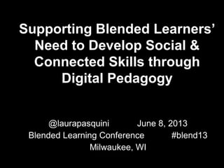 Supporting Blended Learners’
Need to Develop Social &
Connected Skills through
Digital Pedagogy
@laurapasquini June 8, 2013
Blended Learning Conference #blend13
Milwaukee, WI
 