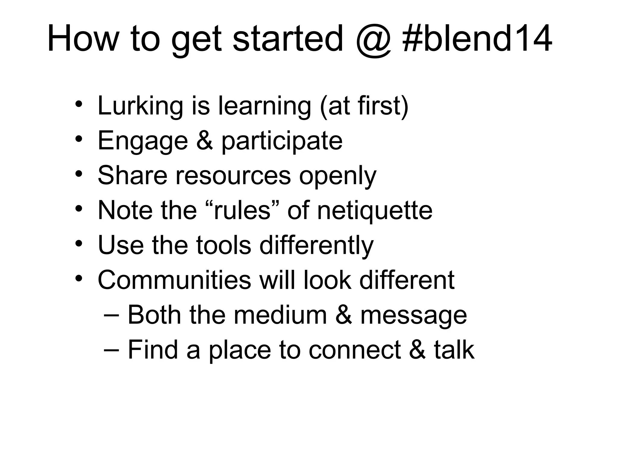 • Lurking is learning (at first)
• Engage & participate
• Share resources openly
• Note the “rules” of netiquette
• Use the tools differently
• Communities will look different
– Both the medium & message
– Find a place to connect & talk
How to get started @ #blend14
 