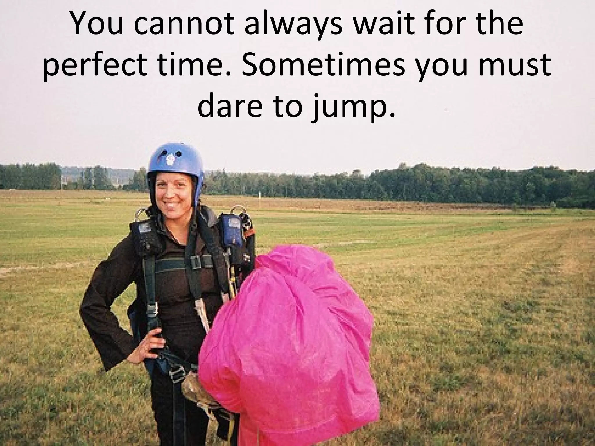 You cannot always wait for the
perfect time. Sometimes you must
dare to jump.
 