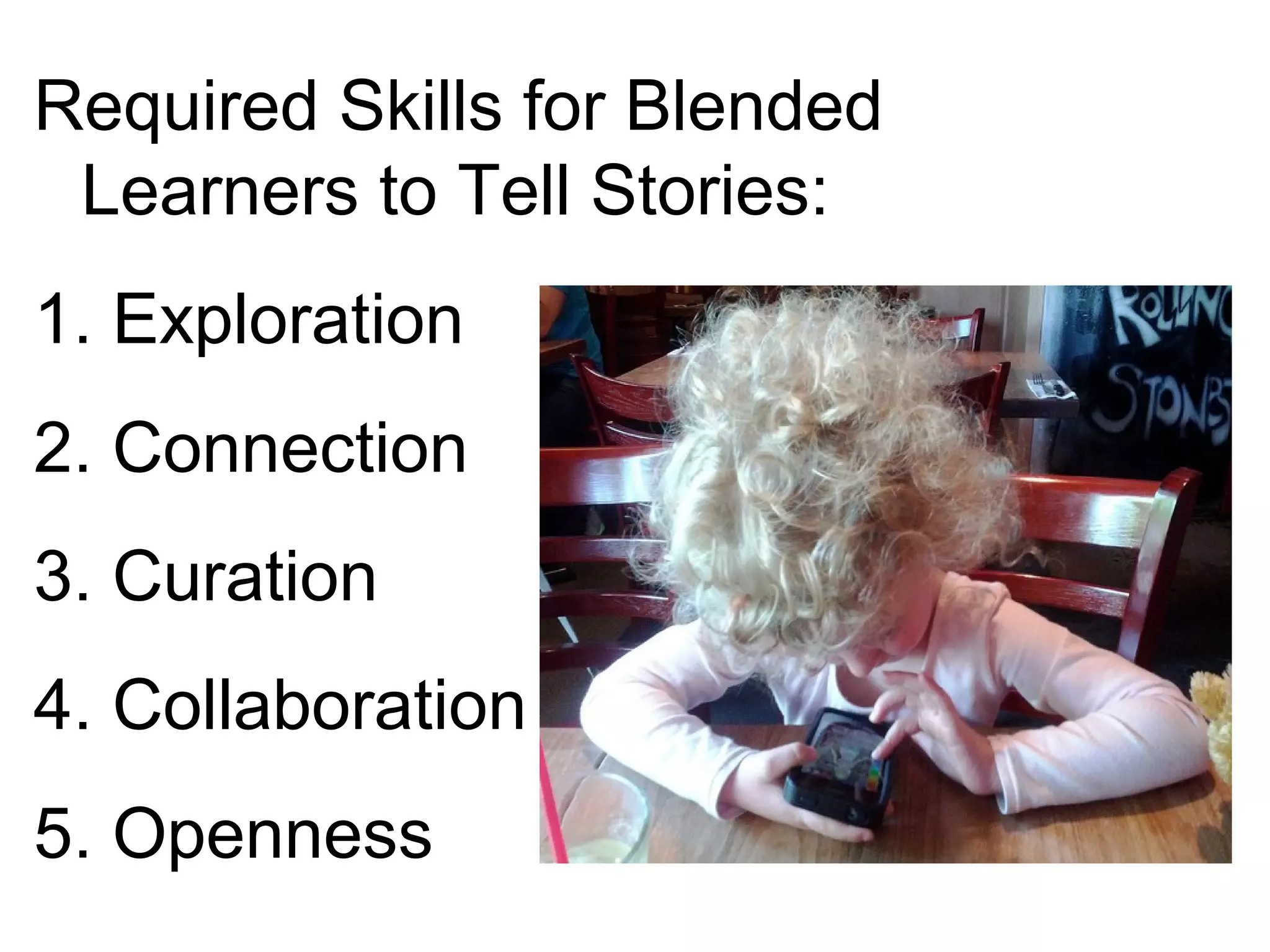 Required Skills for Blended
Learners to Tell Stories:
1. Exploration
2. Connection
3. Curation
4. Collaboration
5. Openness
 