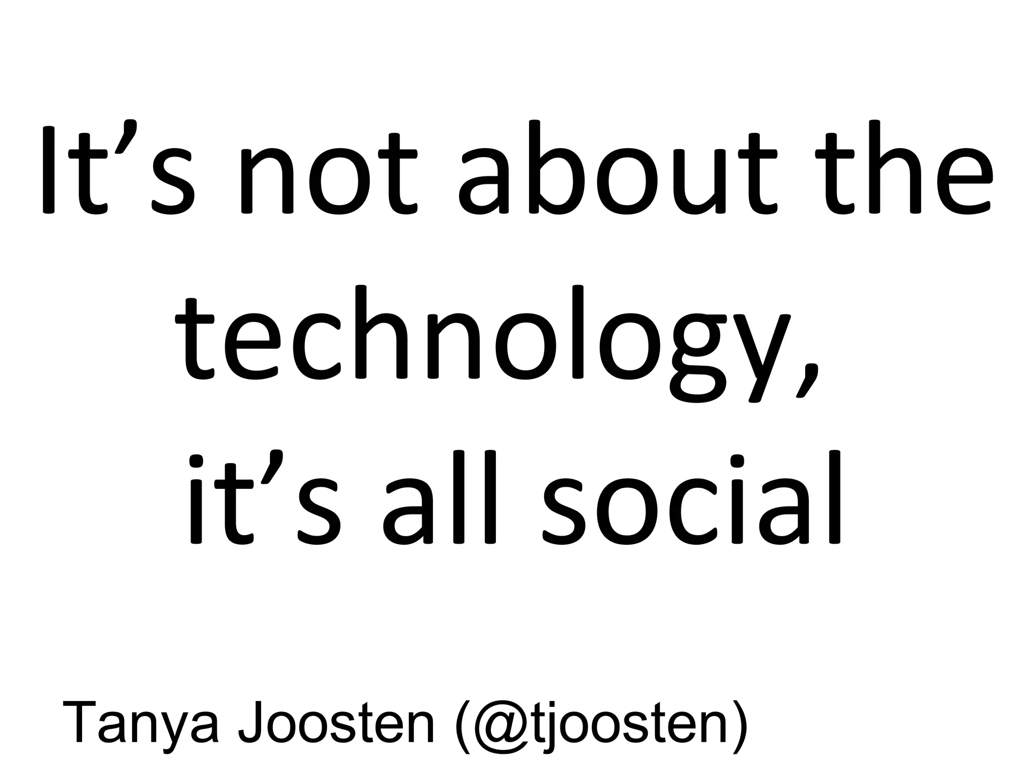 It’s not about the
technology,
it’s all social
Tanya Joosten (@tjoosten)
 