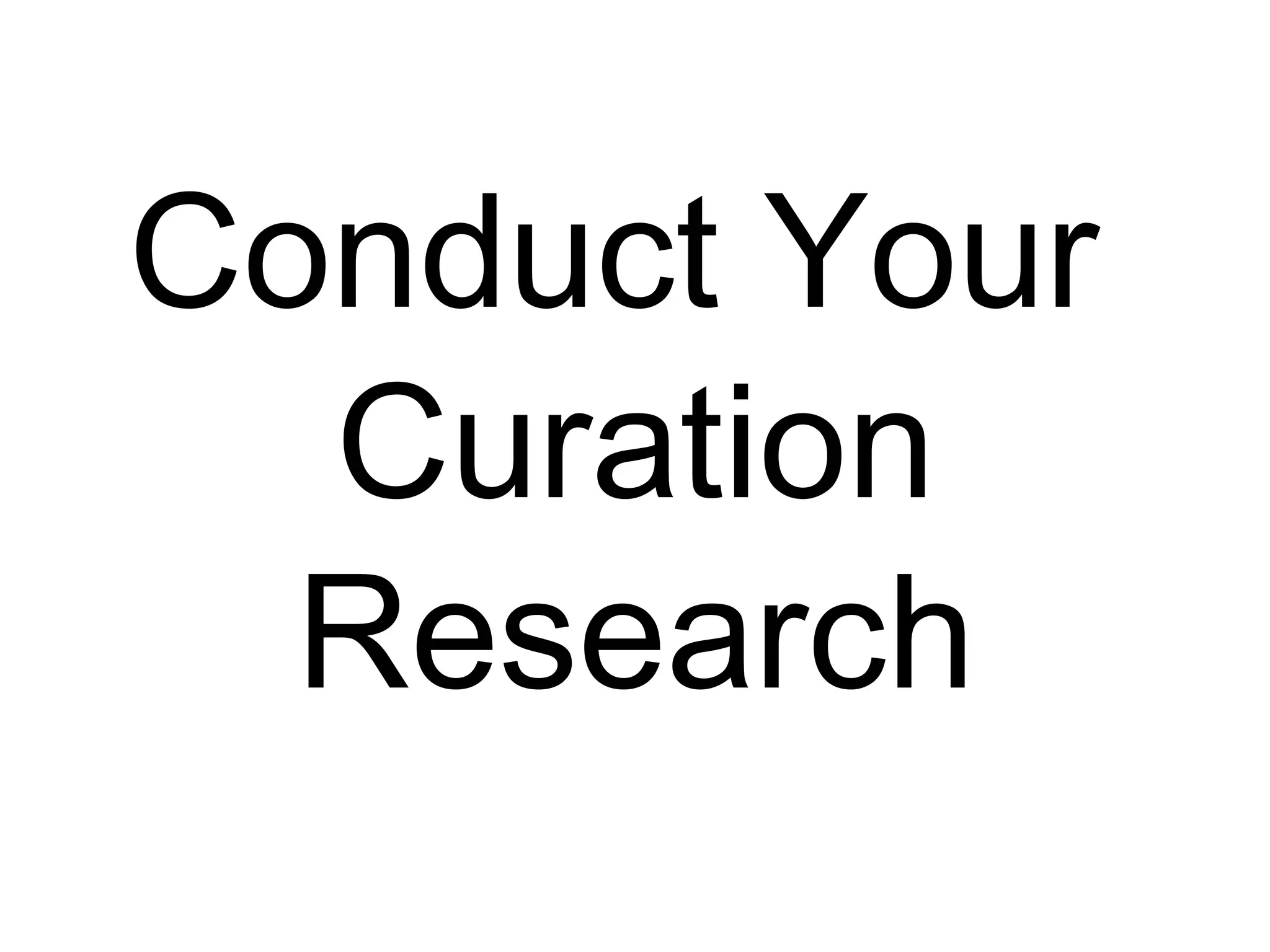 Conduct Your
Curation
Research
(why?)
 