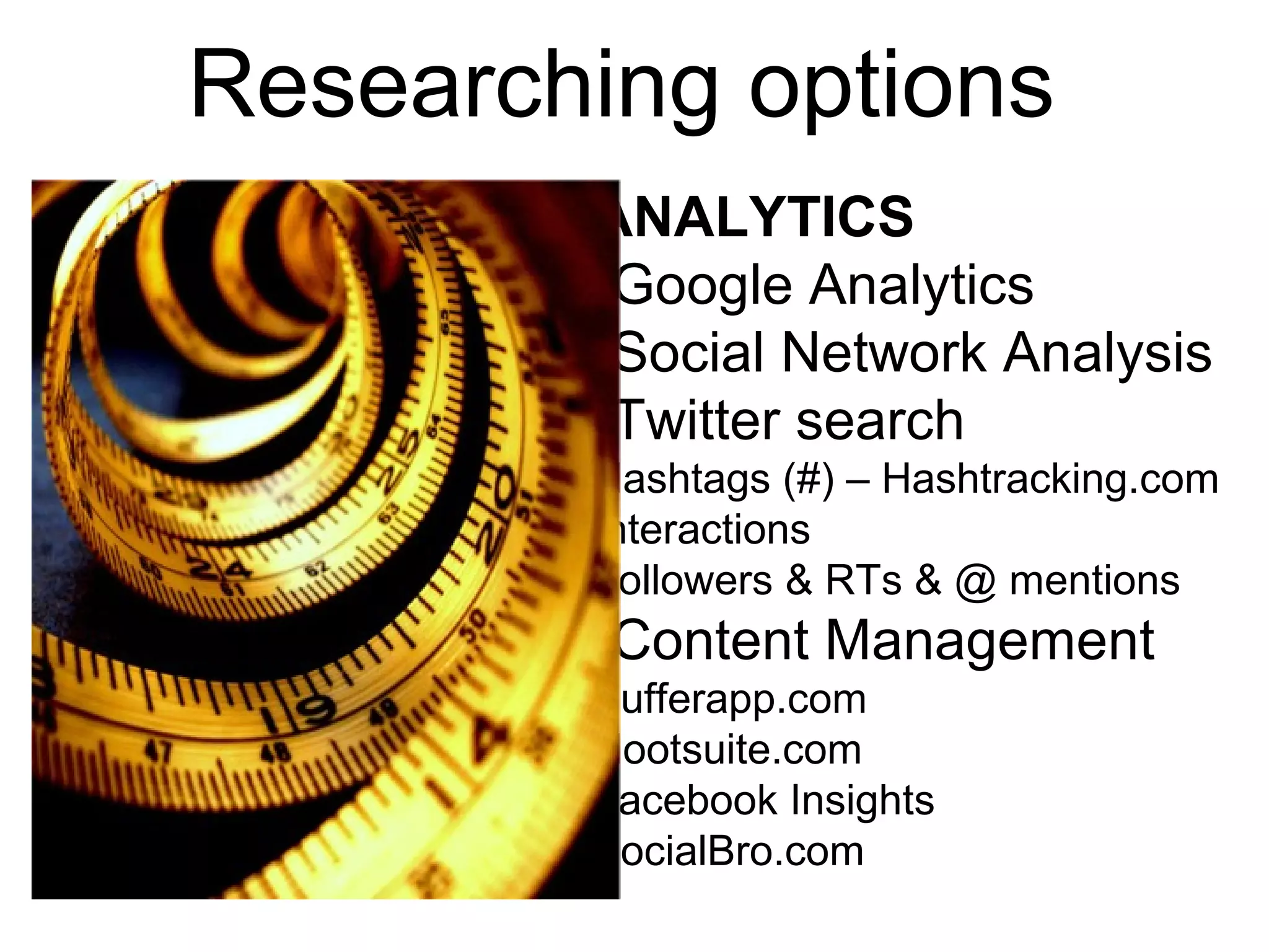 ANALYTICS
-Google Analytics
-Social Network Analysis
-Twitter search
Hashtags (#) – Hashtracking.com
Interactions
Followers & RTs & @ mentions
-Content Management
Bufferapp.com
Hootsuite.com
Facebook Insights
SocialBro.com
Researching options
 