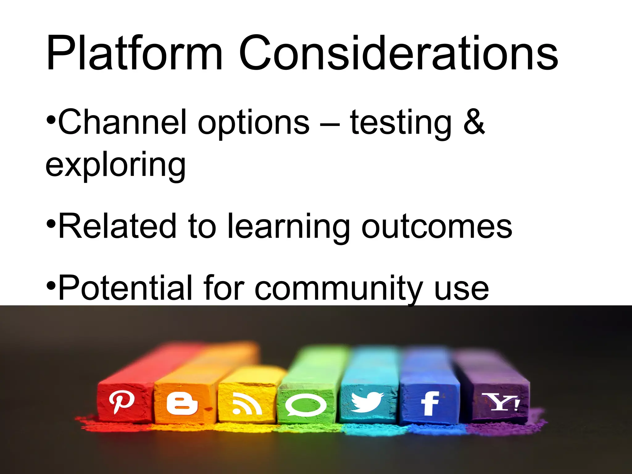 Platform Considerations
•Channel options – testing &
exploring
•Related to learning outcomes
•Potential for community use
 