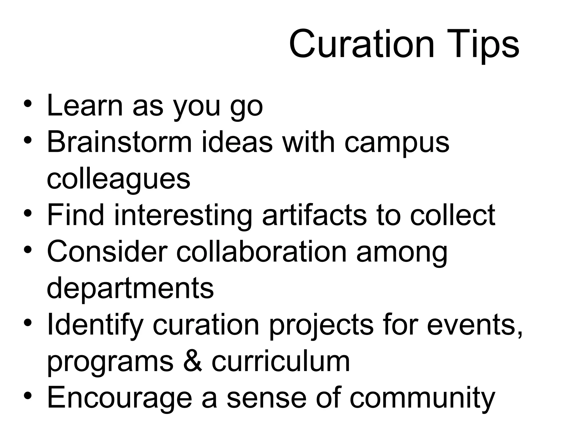 • Learn as you go
• Brainstorm ideas with campus
colleagues
• Find interesting artifacts to collect
• Consider collaboration among
departments
• Identify curation projects for events,
programs & curriculum
• Encourage a sense of community
Curation Tips
 