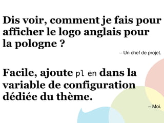 Dis voir, comment je fais pour
afficher le logo anglais pour
la pologne ?
– Un chef de projet.
Facile, ajoute pl en dans la
variable de configuration
dédiée du thème.
– Moi.
 