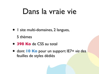 Dans la vraie vie
• 1 site multi-domaines, 2 langues,
5 thèmes
• 398 Ko de CSS au total
• dont 10 Ko pour un support IE7+ via des
feuilles de styles dédiés
 