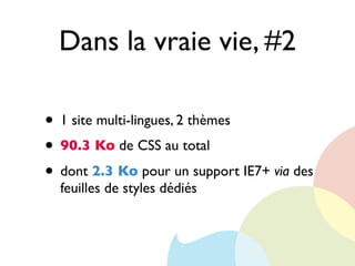 Dans la vraie vie, #2
• 1 site multi-lingues, 2 thèmes
• 90.3 Ko de CSS au total
• dont 2.3 Ko pour un support IE7+ via des
feuilles de styles dédiés
 