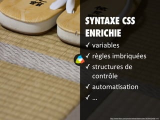 SYNTAXE CSS
ENRICHIE
✓ variables
✓ règles	
  imbriquées
✓ structures	
  de	
  
contrôle
✓ automa:sa:on
✓ …
http://www.flickr.com/photos/edwarddalmulder/3635432458/ (cc)
 
