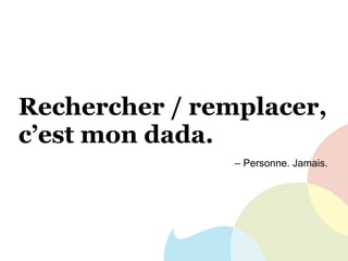 Rechercher / remplacer,
c’est mon dada.
– Personne. Jamais.
 