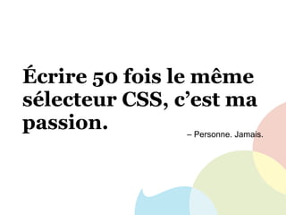 Écrire 50 fois le même
sélecteur CSS, c’est ma
passion. – Personne. Jamais.
 