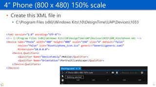 4” Phone (800 x 480) 150% scale
• Create this XML file in
• C:Program Files (x86)Windows Kits10DesignTimeUAPDevices1033
<?...