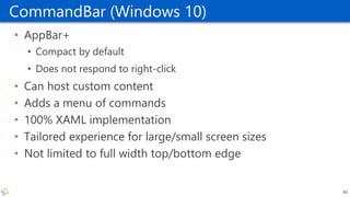 CommandBar (Windows 10)
• AppBar+
• Compact by default
• Does not respond to right-click
• Can host custom content
• Adds ...