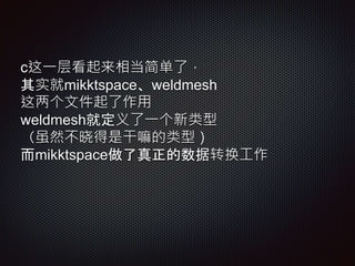c这一层看起来相当简单了，
其实就mikktspace、weldmesh
这两个文件起了作用
weldmesh就定义了一个新类型
（虽然不晓得是干嘛的类型）
而mikktspace做了真正的数据转换工作
 