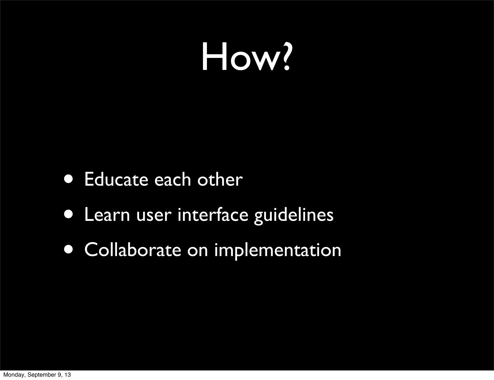 How?
• Educate each other
• Learn user interface guidelines
• Collaborate on implementation
Monday, September 9, 13
 