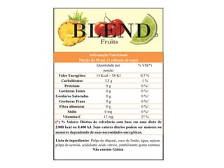 Informação Nutricional
Porção de 30 mL (3 colheres de sopa)
Quantidade por
porção
% VD(*)
Valor Energético 14 Kcal = 58 KJ 0,7 %
Carboidratos 3,3 g 1 %
Proteínas 0 g 0 %!
Gorduras Totais
Gorduras Saturadas
Gorduras Trans
0 g
0 g
0 g
0 %!
0 %!
0 %!
Fibra alimentar 0 g 0 %!
Sódio 0 mg 0 %!
Vitamina C 12 mg 27 %
(*) % Valores Diários de referência com base em uma dieta de
2.000 kcal ou 8.400 kJ. Seus valores diários podem ser maiores ou
menores dependendo de suas necessidades energéticas.
Lista de ingredientes: Polpa de abacaxi, suco de limão, água, açúcar,
polpa de acerola, acidulante ácido cítrico, estabilizante goma xantana.
Não contém Glúten
 