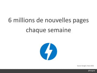 6 millions de nouvelles pages
chaque semaine
Source Google / Aout 2016
@largow
 