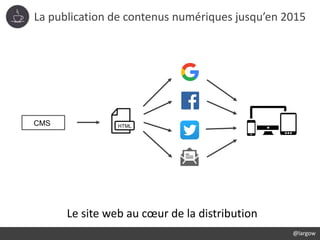 La publication de contenus numériques jusqu’en 2015
CMS HTML
Le site web au cœur de la distribution
@largow
 