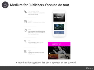 Medium for Publishers s’occupe de tout
@largow
+ monétisation : gestion des posts sponsos et des paywall
 