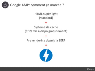 Google AMP: comment ça marche ?
@largow
HTML super light
(standard)
+
Système de cache
(CDN mis à dispo gratuitement)
+
Pr...