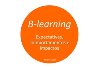 B-learning
  Expectativas,
comportamentos e
    impactos

     Rosário Cação
 