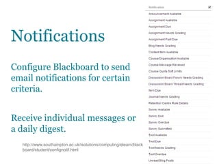Notifications
Configure Blackboard to send
email notifications for certain
criteria.
Receive individual messages or
a daily digest.
http://www.southampton.ac.uk/isolutions/computing/elearn/black
board/student/confignotif.html
 