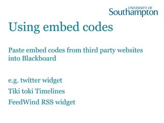 Using embed codes
Paste embed codes from third party websites
into Blackboard
e.g. twitter widget
Tiki toki Timelines
FeedWind RSS widget
 