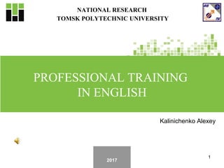 11
NATIONAL RESEARCH
TOMSK POLYTECHNIC UNIVERSITY
PROFESSIONAL TRAINING
IN ENGLISH
2017
Kalinichenko Alexey
 