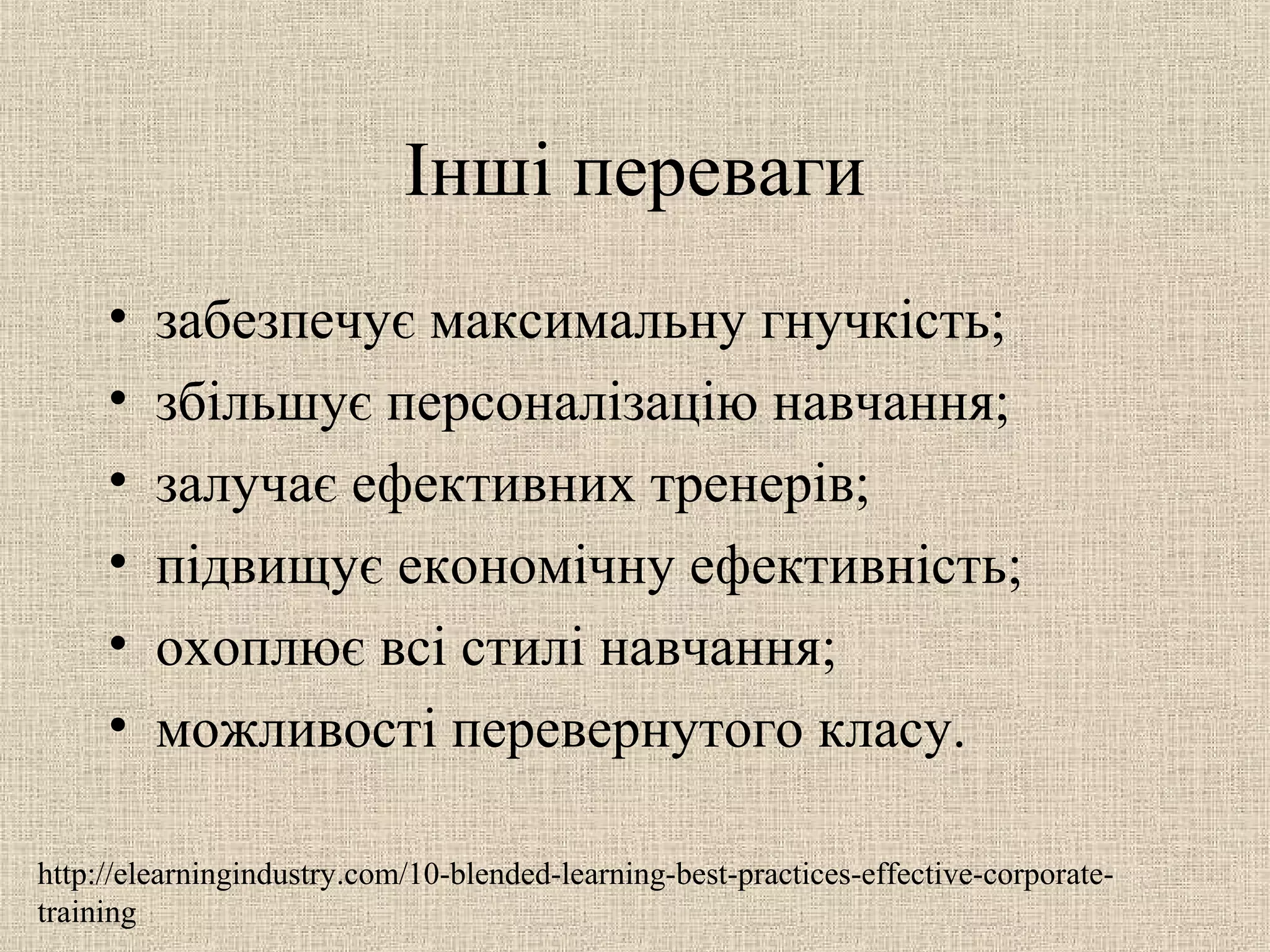 Інші переваги
• забезпечує максимальну гнучкість;
• збільшує персоналізацію навчання;
• залучає ефективних тренерів;
• підвищує економічну ефективність;
• охоплює всі стилі навчання;
• можливості перевернутого класу.
http://elearningindustry.com/10-blended-learning-best-practices-effective-corporate-
training
 