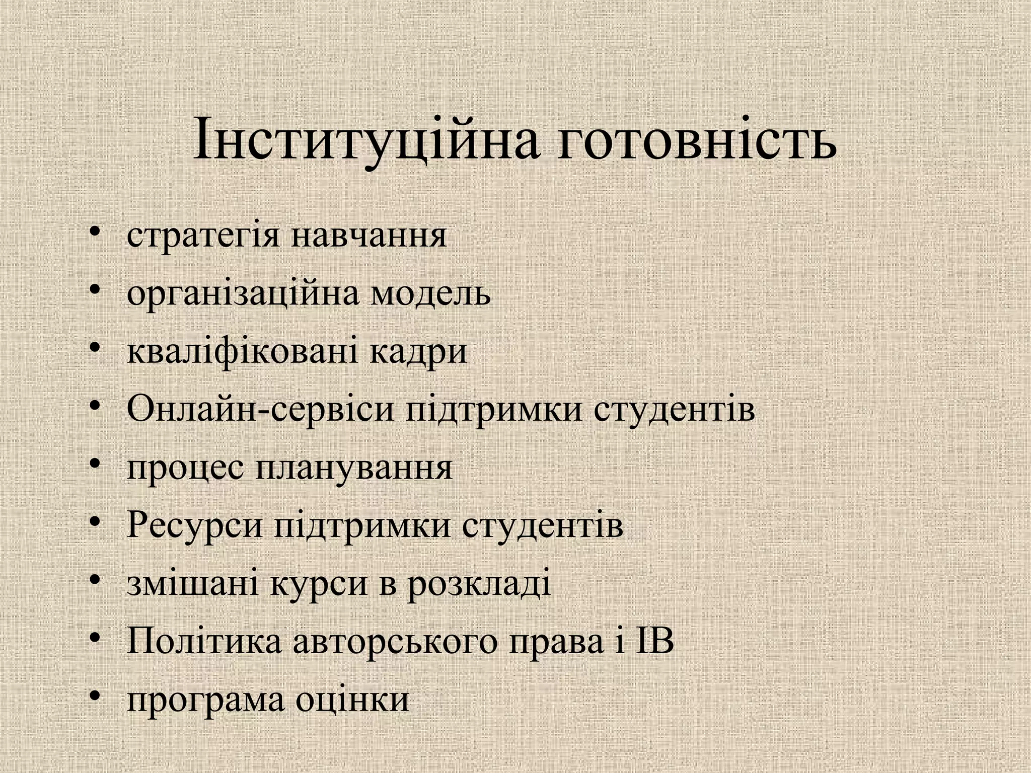Інституційна готовність
• стратегія навчання
• організаційна модель
• кваліфіковані кадри
• Онлайн-сервіси підтримки студентів
• процес планування
• Ресурси підтримки студентів
• змішані курси в розкладі
• Політика авторського права і ІВ
• програма оцінки
 