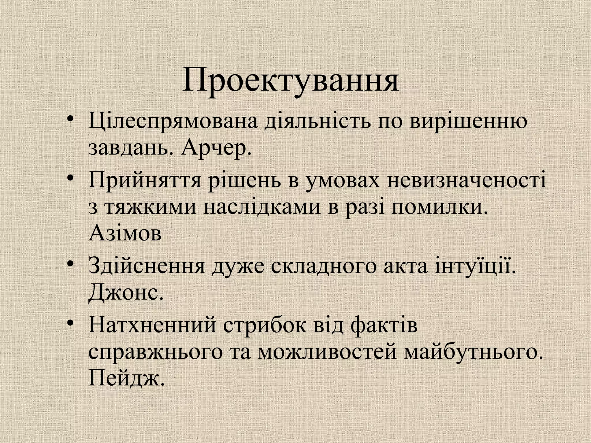 Проектування
• Цілеспрямована діяльність по вирішенню
завдань. Арчер.
• Прийняття рішень в умовах невизначеності
з тяжкими наслідками в разі помилки.
Азімов
• Здійснення дуже складного акта інтуїції.
Джонс.
• Натхненний стрибок від фактів
справжнього та можливостей майбутнього.
Пейдж.
 