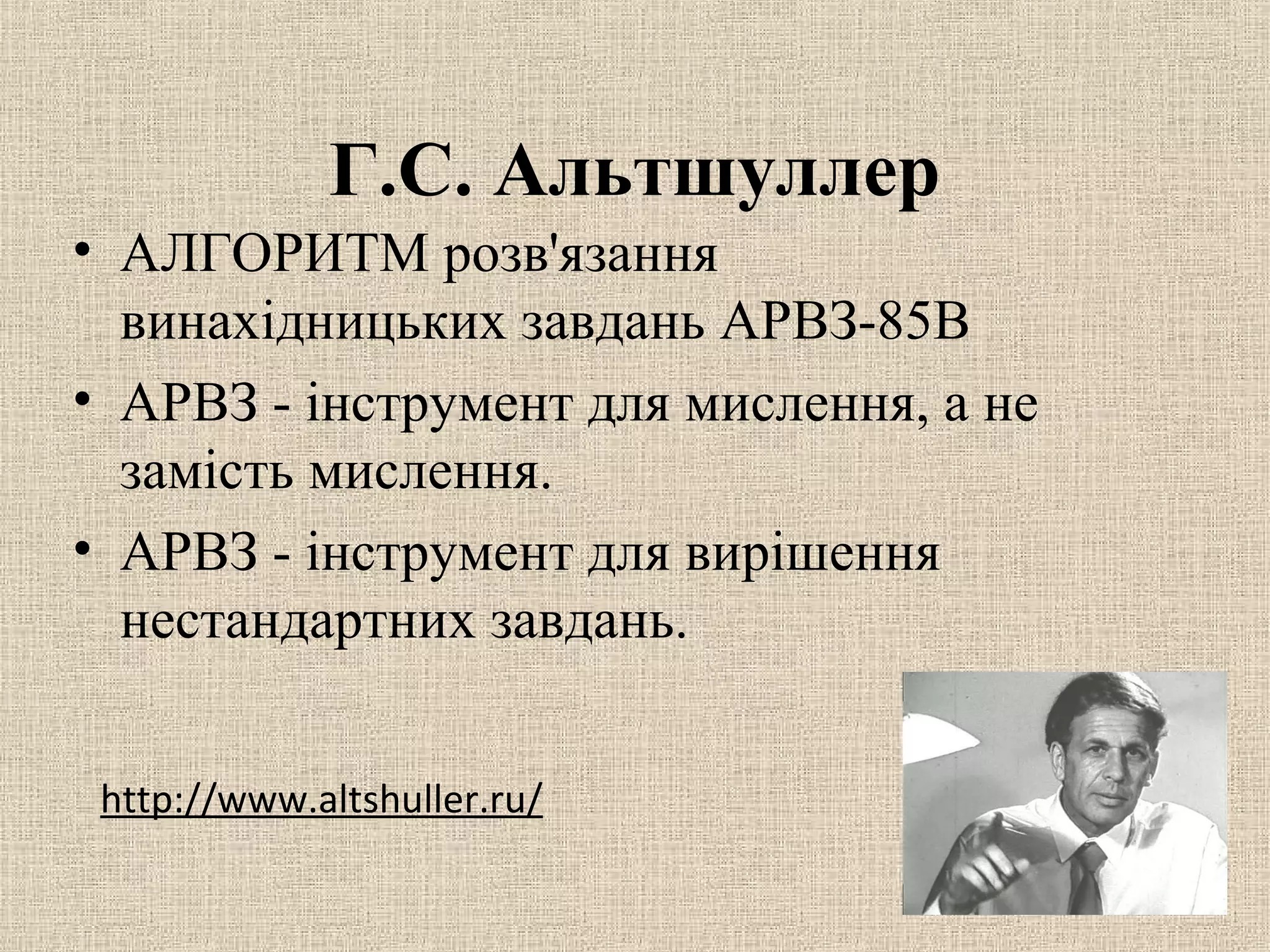 Г.С. Альтшуллер
• АЛГОРИТМ розв'язання
винахідницьких завдань АРВЗ-85В
• АРВЗ - інструмент для мислення, а не
замість мислення.
• АРВЗ - інструмент для вирішення
нестандартних завдань.
http://www.altshuller.ru/
 