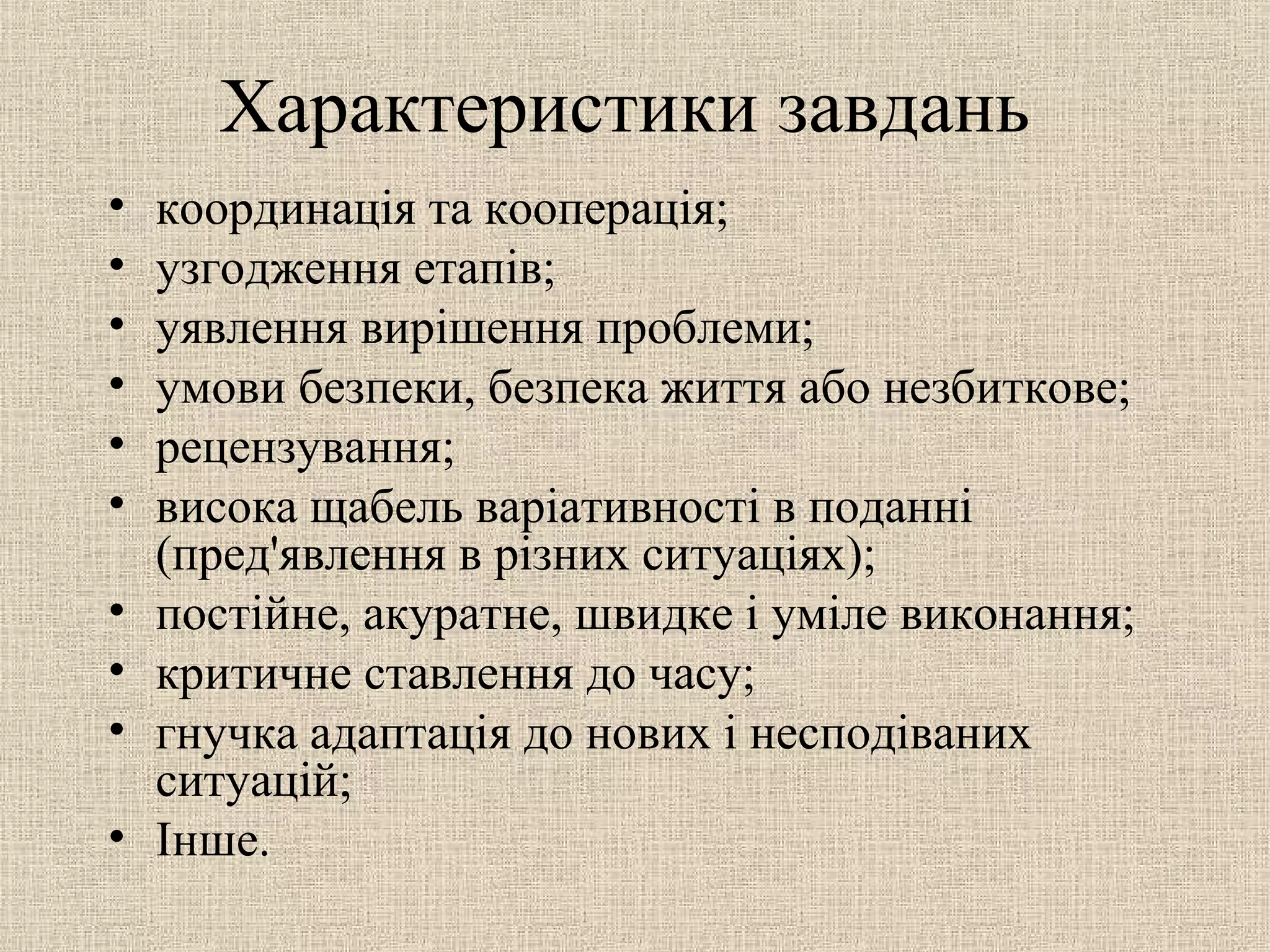 Характеристики завдань
• координація та кооперація;
• узгодження етапів;
• уявлення вирішення проблеми;
• умови безпеки, безпека життя або незбиткове;
• рецензування;
• висока щабель варіативності в поданні
(пред'явлення в різних ситуаціях);
• постійне, акуратне, швидке і уміле виконання;
• критичне ставлення до часу;
• гнучка адаптація до нових і несподіваних
ситуацій;
• Інше.
 