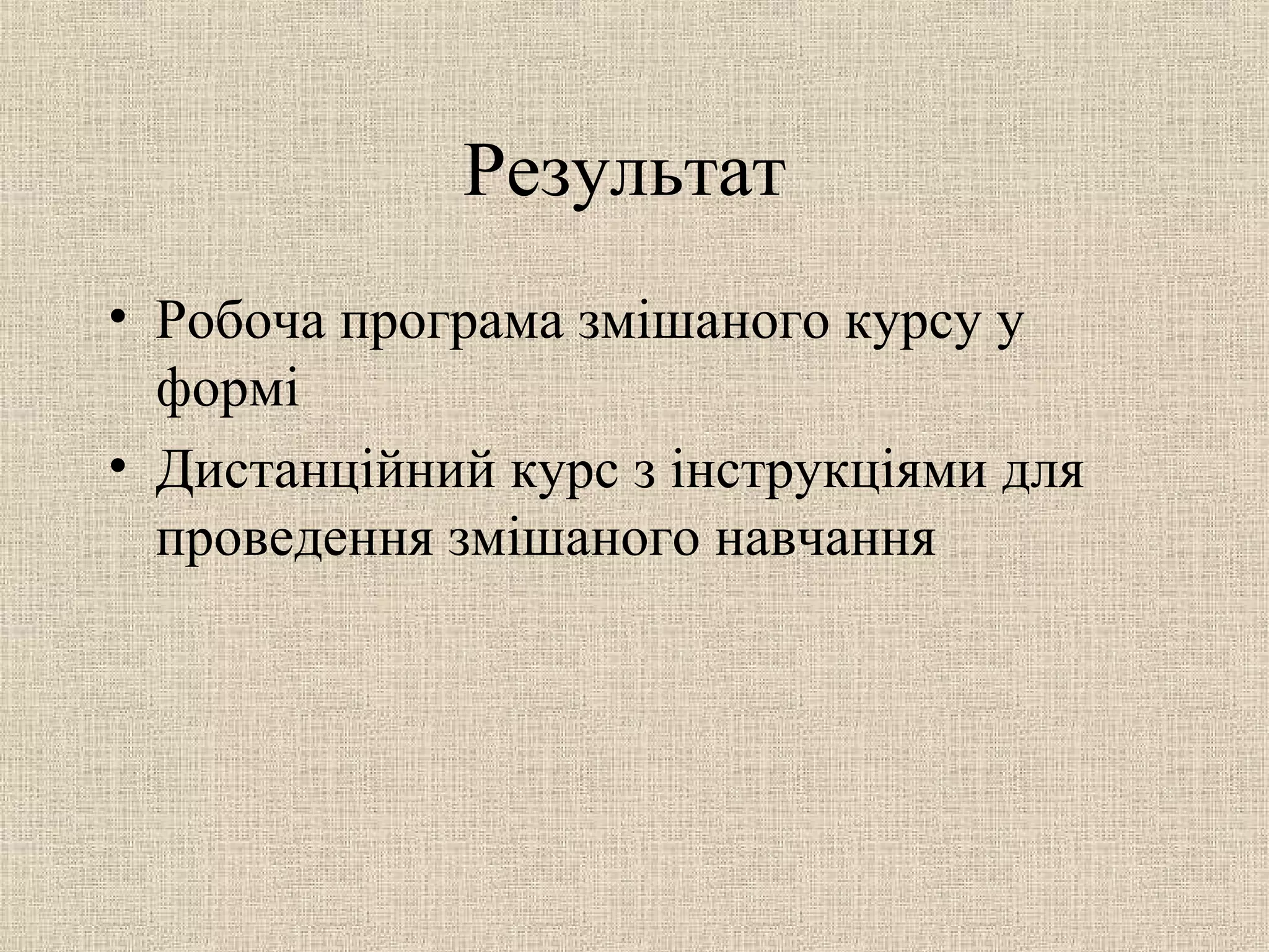 Результат
• Робоча програма змішаного курсу у
формі
• Дистанційний курс з інструкціями для
проведення змішаного навчання
 