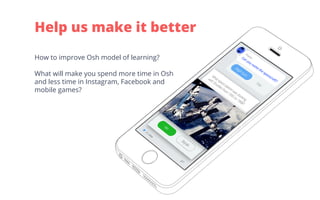 How to improve Osh model of learning?
What will make you spend more time in Osh
and less time in Instagram, Facebook and
mobile games?
Help us make it better
 