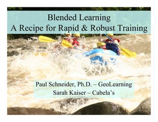 Blended Learning
A Recipe for Rapid & Robust Training




      Paul Schneider, Ph D – GeoLearning
           Schneider Ph.D.
            Sarah Kaiser – Cabela’s