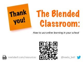 The Blended
Classroom:
neelabell.com/resources	
  	
  	
  	
  	
  	
  	
  	
  	
  	
  	
  	
  	
  	
  	
  	
  	
  	
  	
  	
  	
  	
  	
  	
  	
  	
  	
  	
  	
  	
  	
  	
  	
  	
  	
  	
  	
  	
  	
  	
  @neela_bell	
  
How	
  to	
  use	
  online	
  learning	
  in	
  your	
  school	
  
Thank
you!
 