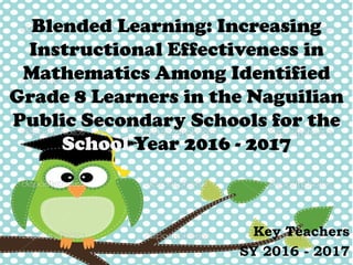 Blended Learning: Increasing
Instructional Effectiveness in
Mathematics Among Identified
Grade 8 Learners in the Naguilian
Public Secondary Schools for the
School Year 2016 - 2017
Key Teachers
SY 2016 - 2017
 