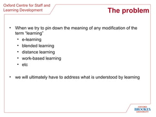 The problem When we try to pin down the meaning of any modification of the term “learning”  e-learning blended learning distance learning work-based learning etc we will ultimately have to address what is understood by learning  