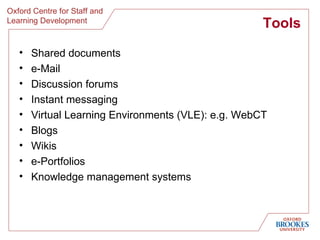Tools Shared documents e-Mail Discussion forums Instant messaging Virtual Learning Environments (VLE): e.g. WebCT Blogs Wikis e-Portfolios Knowledge management systems 