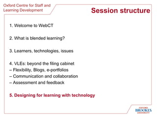 Session structure <ul><li>1. Welcome to WebCT </li></ul><ul><li>2. What is blended learning? </li></ul><ul><li>3. Learners...