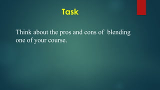 Task
Think about the pros and cons of blending
one of your course.
 