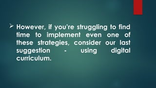  However, if you’re struggling to find
time to implement even one of
these strategies, consider our last
suggestion - using digital
curriculum.
 