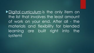 Digital curriculum is the only item on
the list that involves the least amount
of work on your end. After all - the
materials and flexibility for blended
learning are built right into the
system!
 